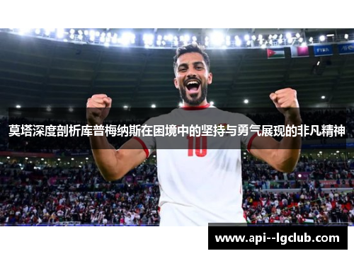 莫塔深度剖析库普梅纳斯在困境中的坚持与勇气展现的非凡精神 莫塔深度剖析库普梅纳斯在困境中的坚持与勇气展现的非凡精神