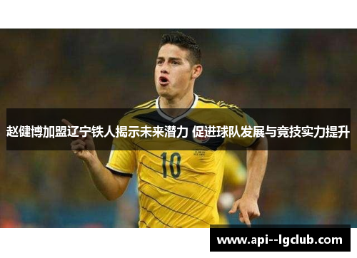 赵健博加盟辽宁铁人揭示未来潜力 促进球队发展与竞技实力提升