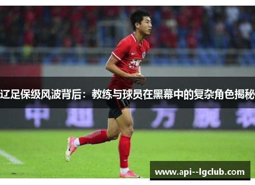 辽足保级风波背后:教练与球员在黑幕中的复杂角色揭秘 辽足保级风波背后:教练与球员在黑幕中的复杂角色揭秘