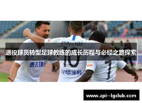 退役球员转型足球教练的成长历程与必经之路探索 退役球员转型足球教练的成长历程与必经之路探索