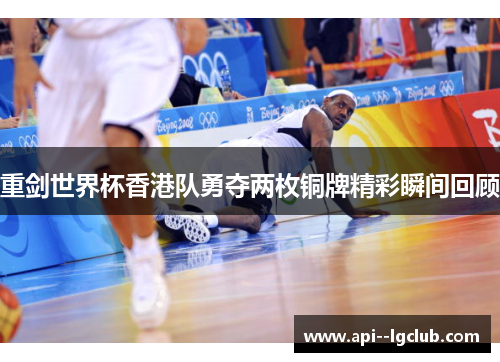 重剑世界杯香港队勇夺两枚铜牌精彩瞬间回顾 重剑世界杯香港队勇夺两枚铜牌精彩瞬间回顾