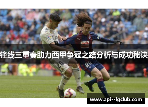 锋线三重奏助力西甲争冠之路分析与成功秘诀 锋线三重奏助力西甲争冠之路分析与成功秘诀