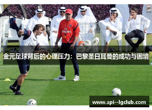金元足球背后的心理压力:巴黎圣日耳曼的成功与困境 金元足球背后的心理压力:巴黎圣日耳曼的成功与困境