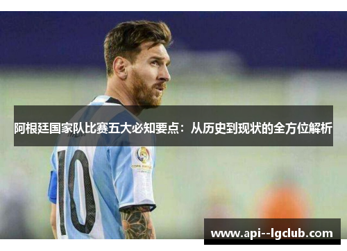 阿根廷国家队比赛五大必知要点:从历史到现状的全方位解析 阿根廷国家队比赛五大必知要点:从历史到现状的全方位解析