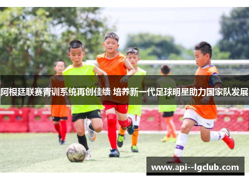 阿根廷联赛青训系统再创佳绩 培养新一代足球明星助力国家队发展