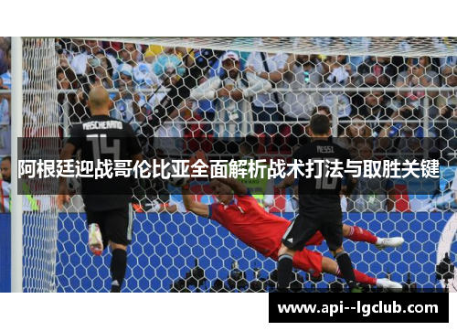 阿根廷迎战哥伦比亚全面解析战术打法与取胜关键