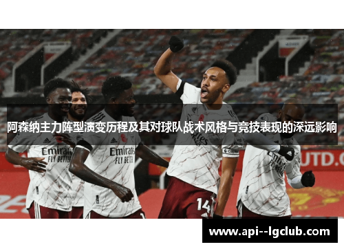 阿森纳主力阵型演变历程及其对球队战术风格与竞技表现的深远影响