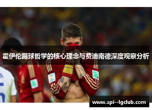 霍伊伦踢球哲学的核心理念与费迪南德深度观察分析 霍伊伦踢球哲学的核心理念与费迪南德深度观察分析