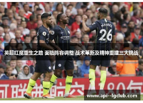 英超红魔重生之路 面临阵容调整 战术革新及精神重建三大挑战 英超红魔重生之路 面临阵容调整 战术革新及精神重建三大挑战