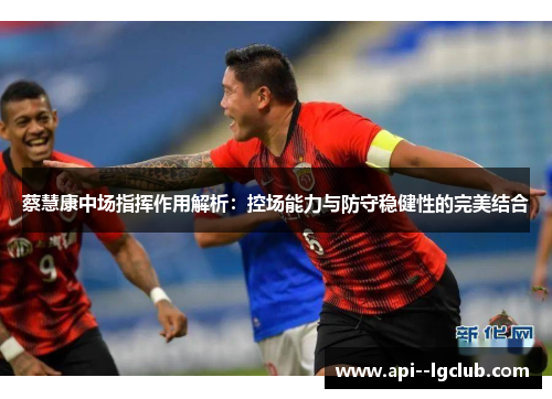 蔡慧康中场指挥作用解析:控场能力与防守稳健性的完美结合 蔡慧康中场指挥作用解析:控场能力与防守稳健性的完美结合
