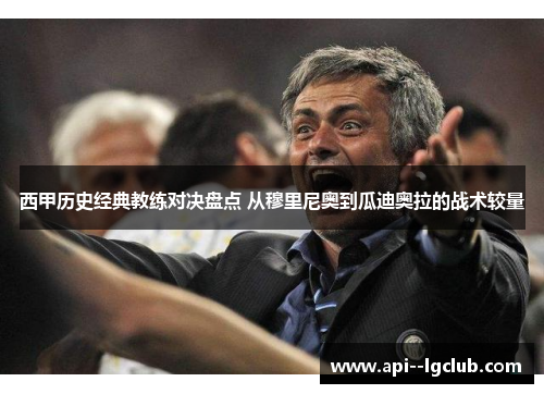 西甲历史经典教练对决盘点 从穆里尼奥到瓜迪奥拉的战术较量