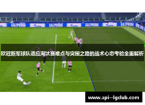 欧冠新军球队适应淘汰赛难点与突围之路的战术心态考验全面解析 欧冠新军球队适应淘汰赛难点与突围之路的战术心态考验全面解析