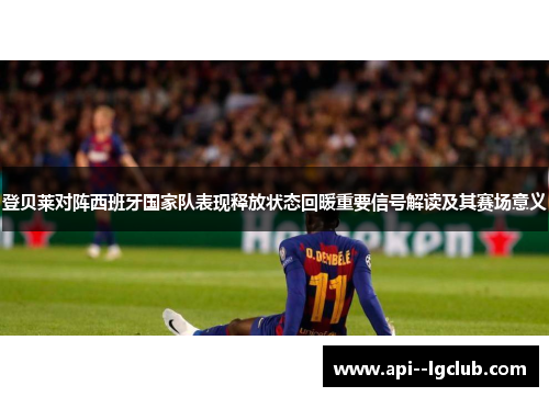 登贝莱对阵西班牙国家队表现释放状态回暖重要信号解读及其赛场意义