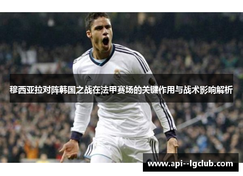 穆西亚拉对阵韩国之战在法甲赛场的关键作用与战术影响解析 穆西亚拉对阵韩国之战在法甲赛场的关键作用与战术影响解析