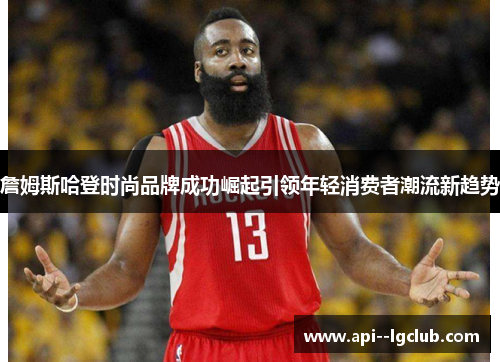 詹姆斯哈登时尚品牌成功崛起引领年轻消费者潮流新趋势 詹姆斯哈登时尚品牌成功崛起引领年轻消费者潮流新趋势