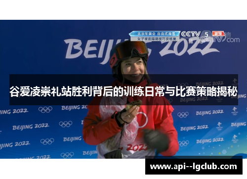 谷爱凌崇礼站胜利背后的训练日常与比赛策略揭秘 谷爱凌崇礼站胜利背后的训练日常与比赛策略揭秘