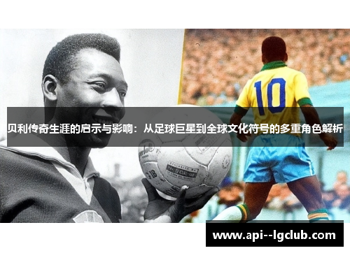 贝利传奇生涯的启示与影响:从足球巨星到全球文化符号的多重角色解析 贝利传奇生涯的启示与影响:从足球巨星到全球文化符号的多重角色解析