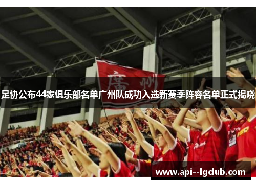 足协公布44家俱乐部名单广州队成功入选新赛季阵容名单正式揭晓 足协公布44家俱乐部名单广州队成功入选新赛季阵容名单正式揭晓