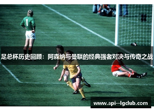 足总杯历史回顾:阿森纳与曼联的经典强者对决与传奇之战 足总杯历史回顾:阿森纳与曼联的经典强者对决与传奇之战