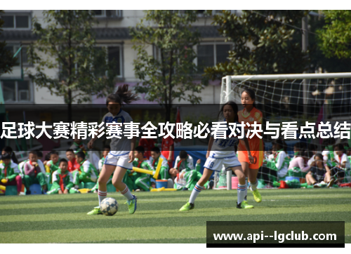 足球大赛精彩赛事全攻略必看对决与看点总结 足球大赛精彩赛事全攻略必看对决与看点总结