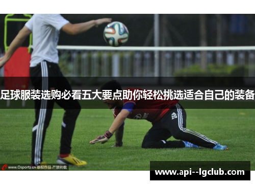 足球服装选购必看五大要点助你轻松挑选适合自己的装备 足球服装选购必看五大要点助你轻松挑选适合自己的装备