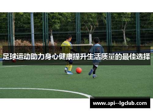 足球运动助力身心健康提升生活质量的最佳选择 足球运动助力身心健康提升生活质量的最佳选择