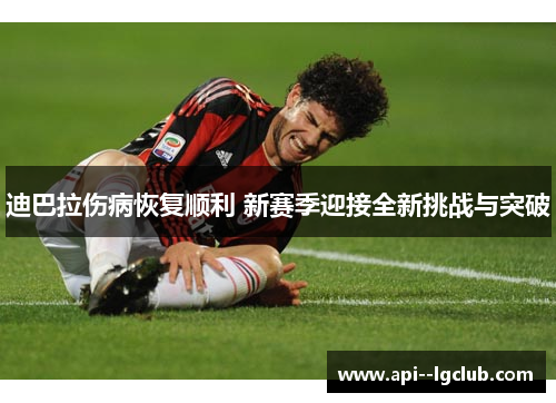 迪巴拉伤病恢复顺利 新赛季迎接全新挑战与突破