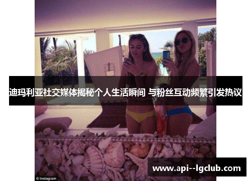 迪玛利亚社交媒体揭秘个人生活瞬间 与粉丝互动频繁引发热议 迪玛利亚社交媒体揭秘个人生活瞬间 与粉丝互动频繁引发热议