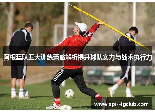 阿根廷队五大训练策略解析提升球队实力与战术执行力 阿根廷队五大训练策略解析提升球队实力与战术执行力