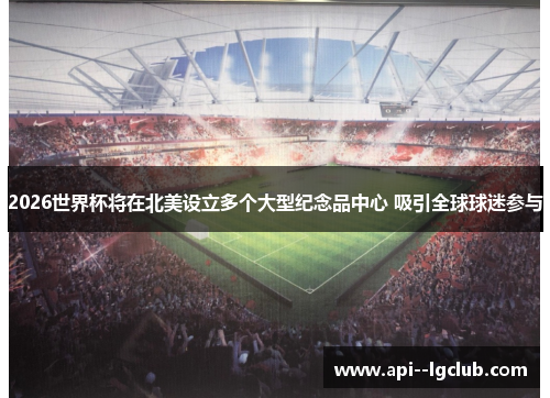 2026世界杯将在北美设立多个大型纪念品中心 吸引全球球迷参与 2026世界杯将在北美设立多个大型纪念品中心 吸引全球球迷参与