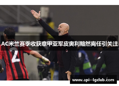 AC米兰赛季收获意甲亚军皮奥利黯然离任引关注 AC米兰赛季收获意甲亚军皮奥利黯然离任引关注