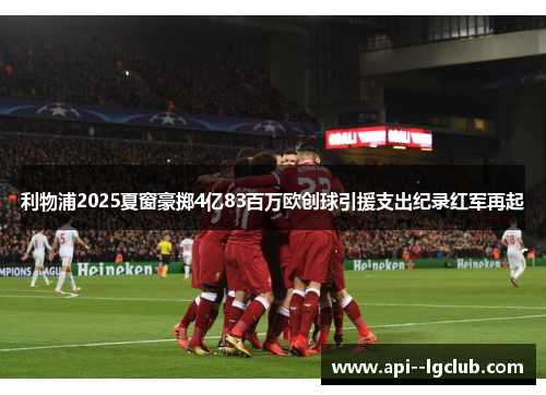 利物浦2025夏窗豪掷4亿83百万欧创球引援支出纪录红军再起