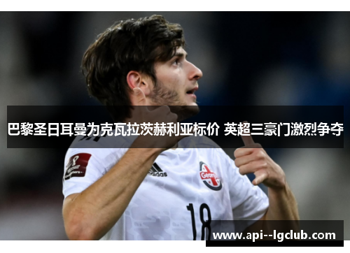 巴黎圣日耳曼为克瓦拉茨赫利亚标价 英超三豪门激烈争夺