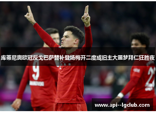库蒂尼奥欧冠反戈巴萨替补登场梅开二度成旧主大噩梦拜仁狂胜夜