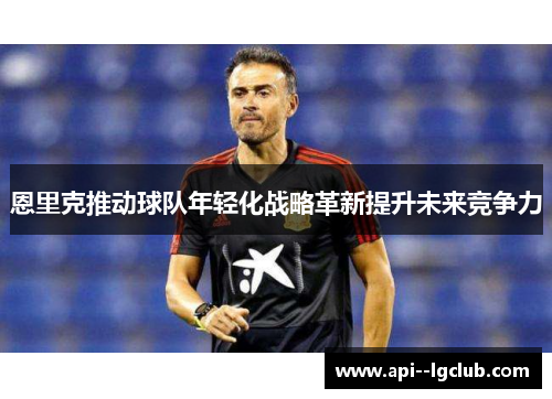 恩里克推动球队年轻化战略革新提升未来竞争力