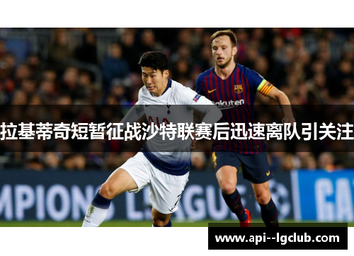 拉基蒂奇短暂征战沙特联赛后迅速离队引关注