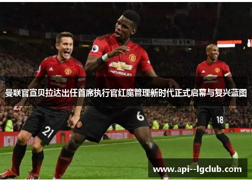 曼联官宣贝拉达出任首席执行官红魔管理新时代正式启幕与复兴蓝图