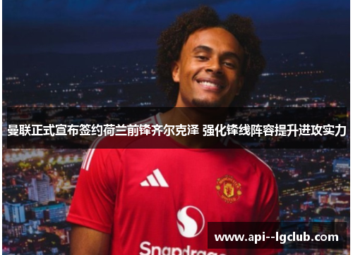 曼联正式宣布签约荷兰前锋齐尔克泽 强化锋线阵容提升进攻实力