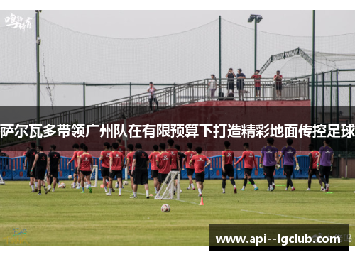 萨尔瓦多带领广州队在有限预算下打造精彩地面传控足球