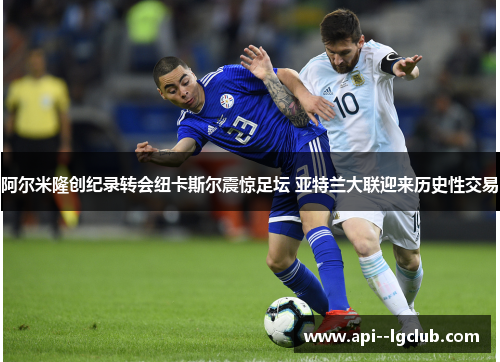 阿尔米隆创纪录转会纽卡斯尔震惊足坛 亚特兰大联迎来历史性交易