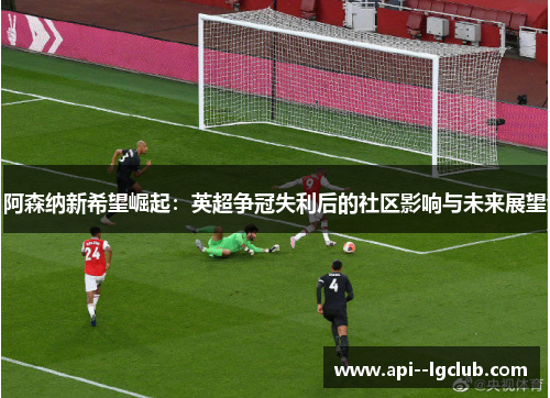 阿森纳新希望崛起：英超争冠失利后的社区影响与未来展望