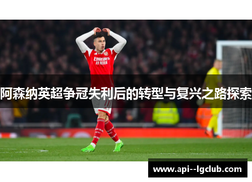 阿森纳英超争冠失利后的转型与复兴之路探索