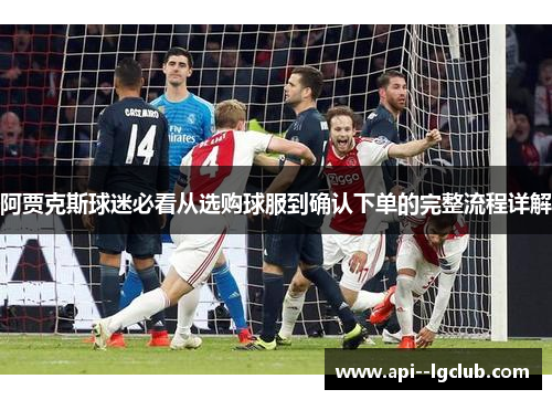 阿贾克斯球迷必看从选购球服到确认下单的完整流程详解 阿贾克斯球迷必看从选购球服到确认下单的完整流程详解