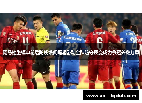阿马杜坐镇申花后防线铁闸崛起带动全队防守质变成为争冠关键力量