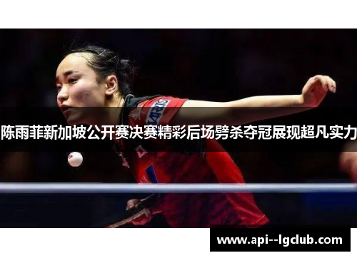 陈雨菲新加坡公开赛决赛精彩后场劈杀夺冠展现超凡实力