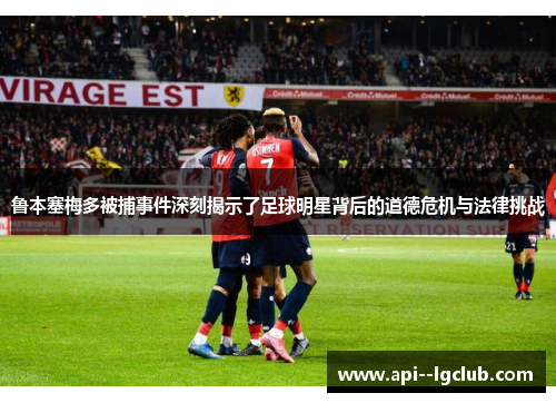 鲁本塞梅多被捕事件深刻揭示了足球明星背后的道德危机与法律挑战 鲁本塞梅多被捕事件深刻揭示了足球明星背后的道德危机与法律挑战