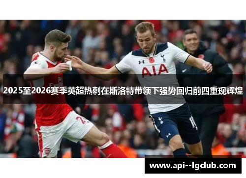 2025至2026赛季英超热刺在斯洛特带领下强势回归前四重现辉煌 2025至2026赛季英超热刺在斯洛特带领下强势回归前四重现辉煌