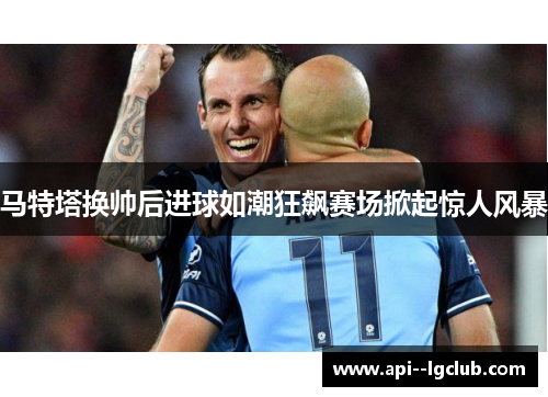 马特塔换帅后进球如潮狂飙赛场掀起惊人风暴 马特塔换帅后进球如潮狂飙赛场掀起惊人风暴