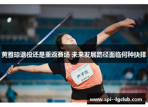 黄雅琼退役还是重返赛场 未来发展路径面临何种抉择 黄雅琼退役还是重返赛场 未来发展路径面临何种抉择