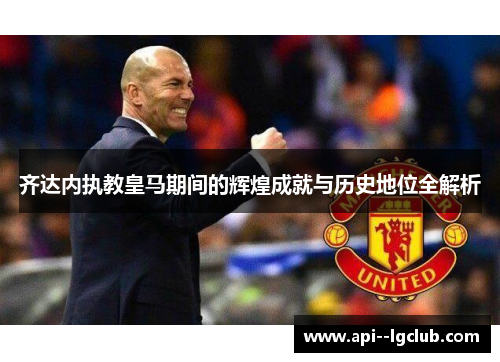 齐达内执教皇马期间的辉煌成就与历史地位全解析 齐达内执教皇马期间的辉煌成就与历史地位全解析